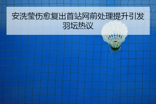 安洗莹伤愈复出首站网前处理提升引发羽坛热议